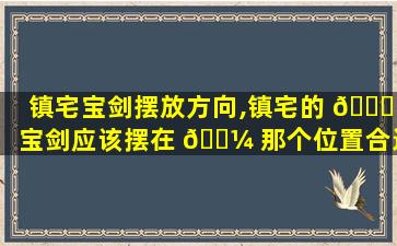 镇宅宝剑摆放方向,镇宅的 🐒 宝剑应该摆在 🐼 那个位置合适啊